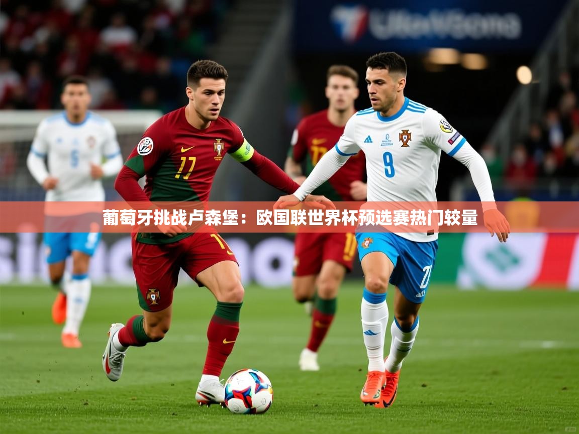 2025华体体育app下载葡萄牙挑战卢森堡：欧国联世界杯预选赛热门较量