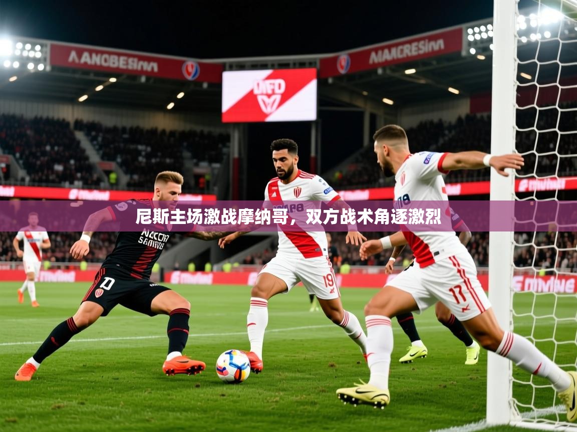 2025华体会登录首页尼斯主场激战摩纳哥，双方战术角逐激烈