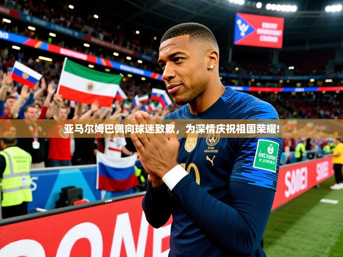 2025华体会登录最新登录地址亚马尔姆巴佩向球迷致歉，为深情庆祝祖国荣耀!