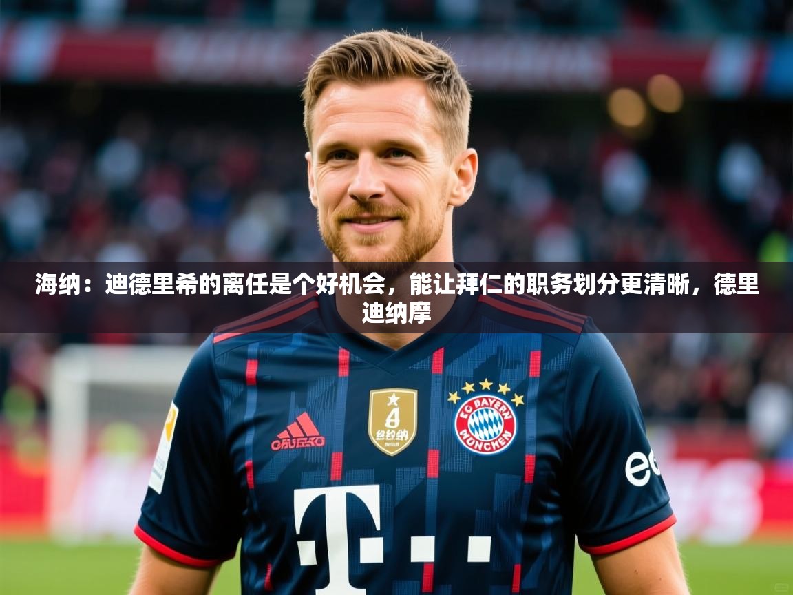 2025华体会登录网址海纳：迪德里希的离任是个好机会，能让拜仁的职务划分更清晰，德里迪纳摩