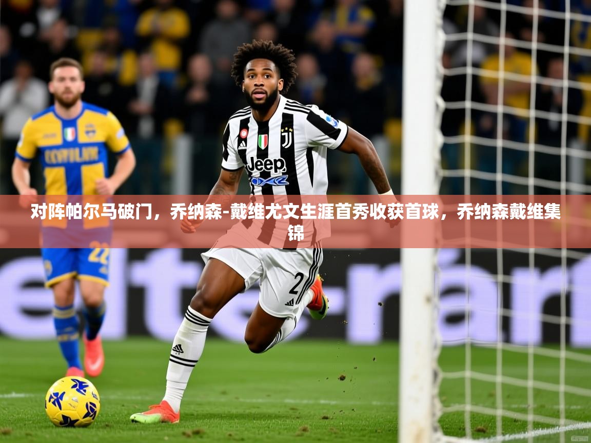 2025华体会体育最新官方入口对阵帕尔马破门，乔纳森-戴维尤文生涯首秀收获首球，乔纳森戴维集锦