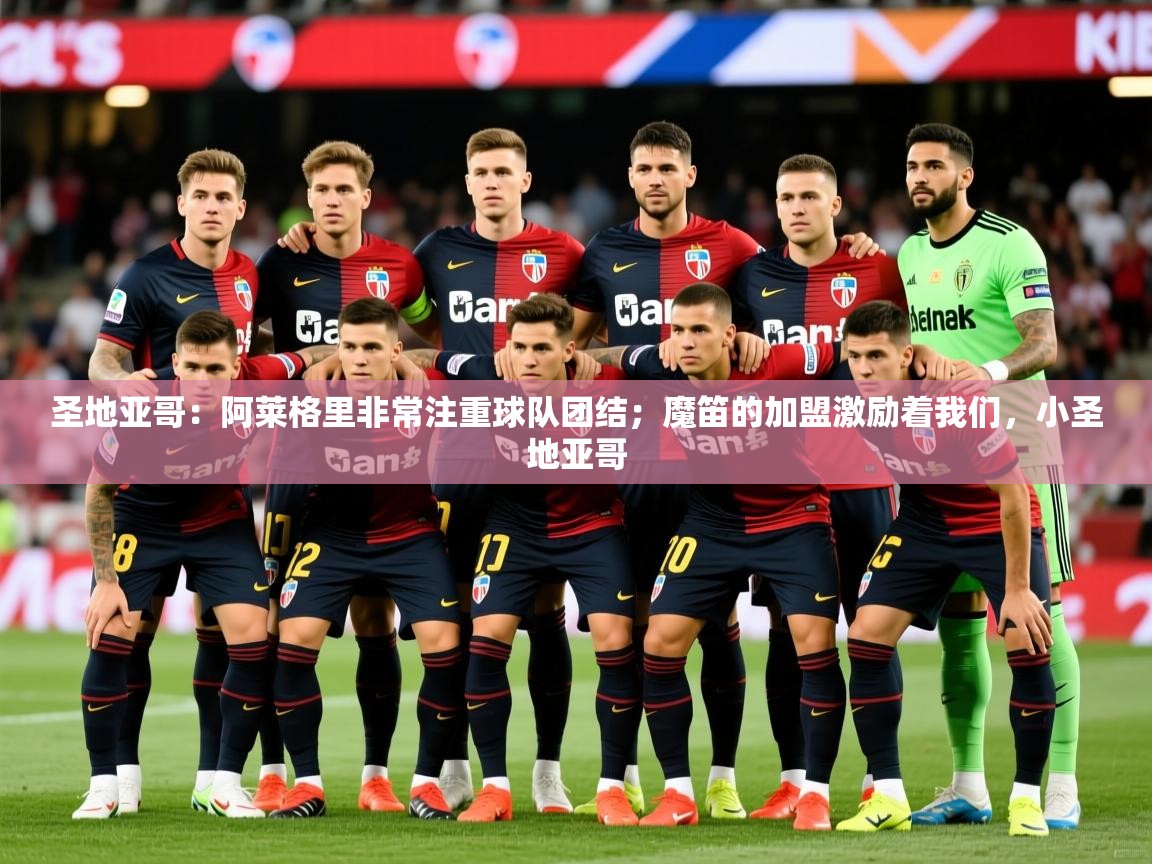 2025华体会登录最新地址圣地亚哥：阿莱格里非常注重球队团结；魔笛的加盟激励着我们，小圣地亚哥