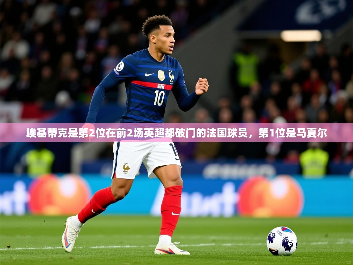 2025华体会登录最新登录地址埃基蒂克是第2位在前2场英超都破门的法国球员，第1位是马夏尔