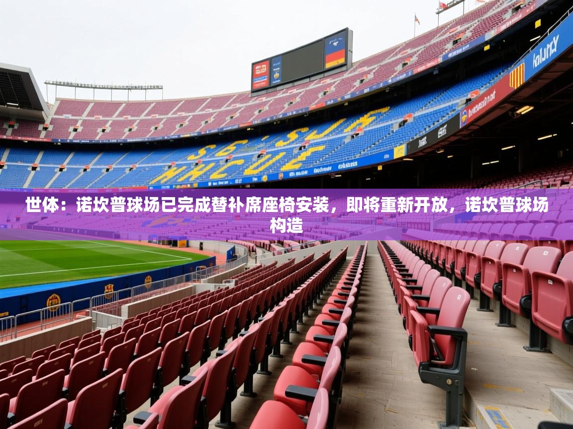 2025华体会登录最新登录地址世体：诺坎普球场已完成替补席座椅安装，即将重新开放，诺坎普球场构造