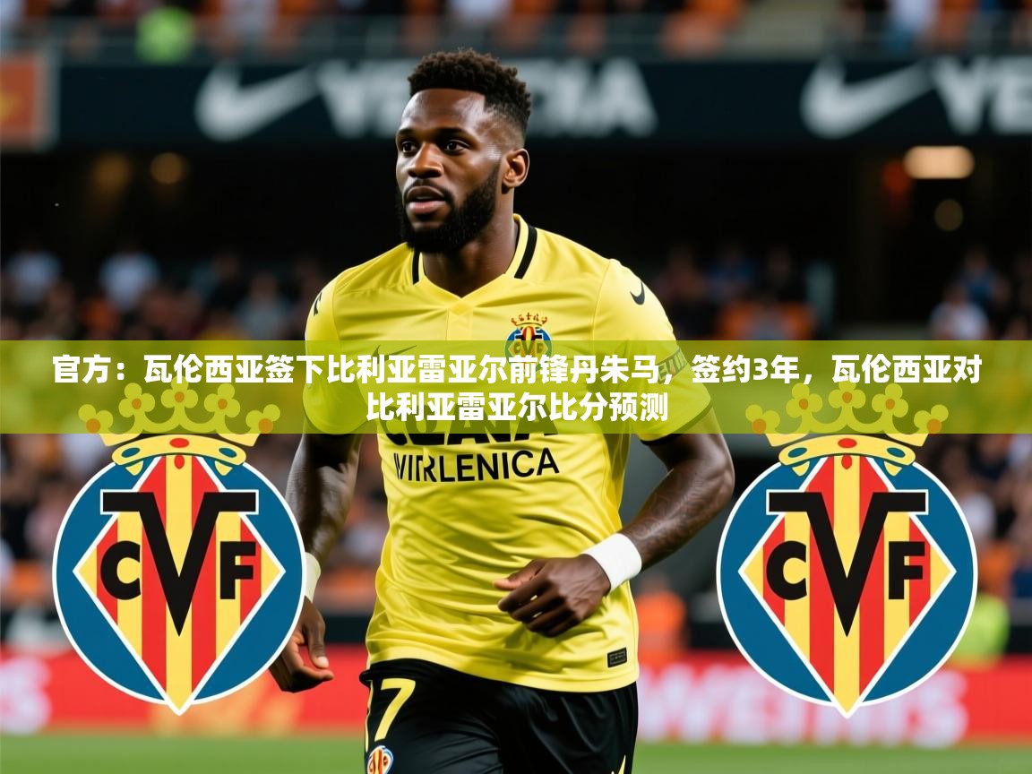 2025华体会体育网站皇马赞助商官方：瓦伦西亚签下比利亚雷亚尔前锋丹朱马，签约3年，瓦伦西亚对比利亚雷亚尔比分预测