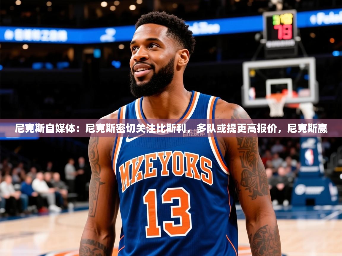 2025华体会登录手机版最新尼克斯自媒体：尼克斯密切关注比斯利，多队或提更高报价，尼克斯赢