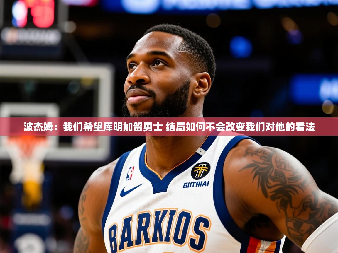 2025华体会登录首页波杰姆：我们希望库明加留勇士 结局如何不会改变我们对他的看法
