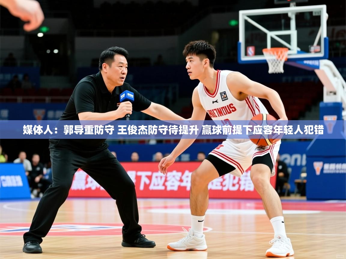 2025华体会体育平台靠谱吗媒体人：郭导重防守 王俊杰防守待提升 赢球前提下应容年轻人犯错