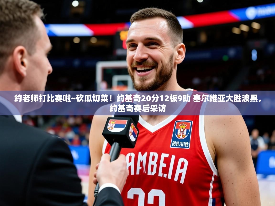 2025华体会体育最新官方入口约老师打比赛啦~砍瓜切菜！约基奇20分12板9助 塞尔维亚大胜波黑，约基奇赛后采访