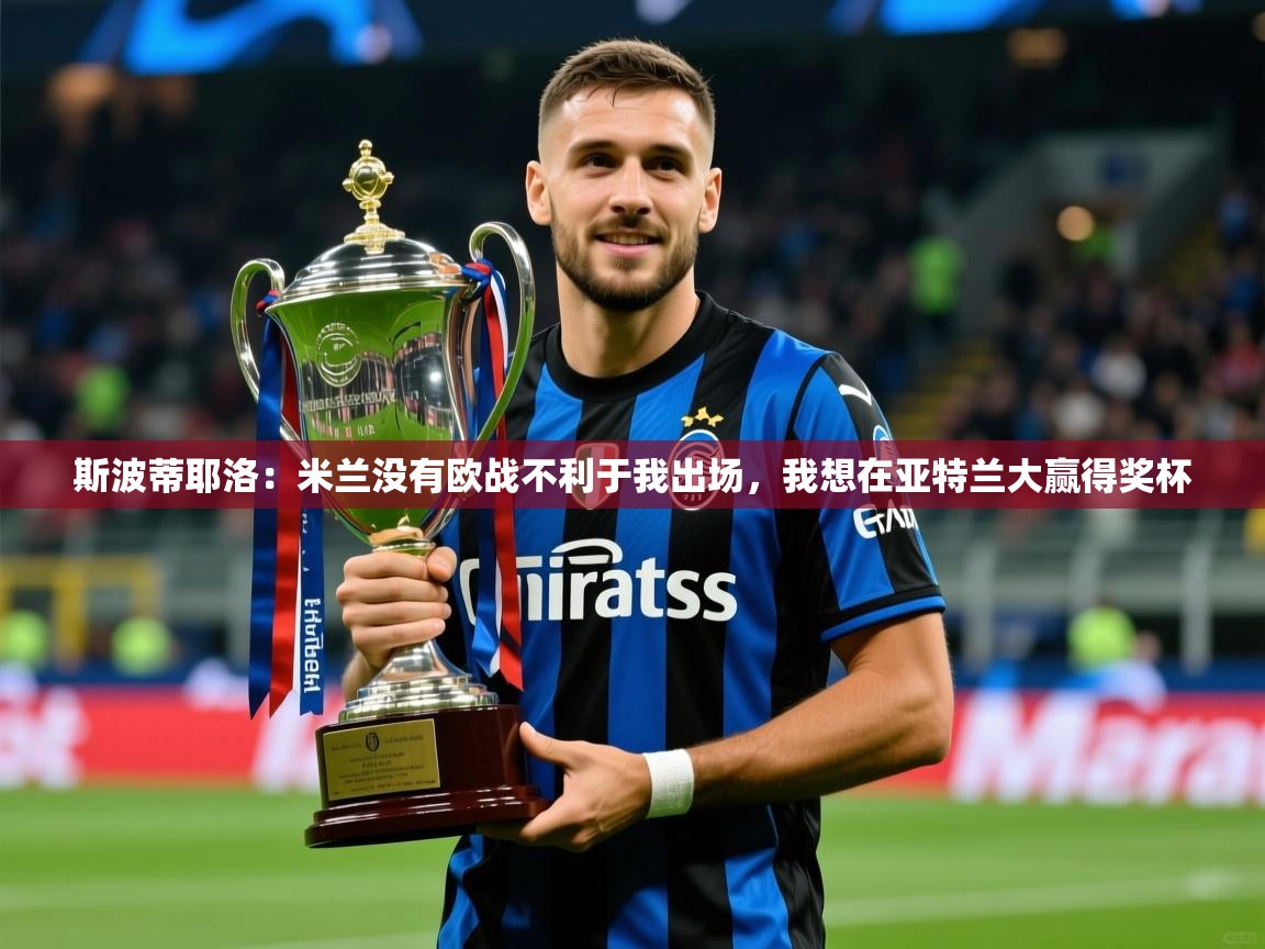 2025华体会体育下载斯波蒂耶洛：米兰没有欧战不利于我出场，我想在亚特兰大赢得奖杯