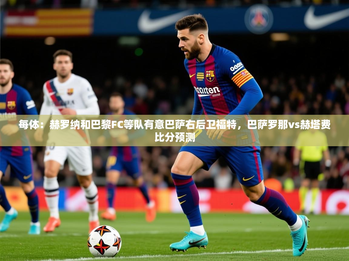2025华体会体育最新官方入口每体：赫罗纳和巴黎FC等队有意巴萨右后卫福特，巴萨罗那vs赫塔费比分预测