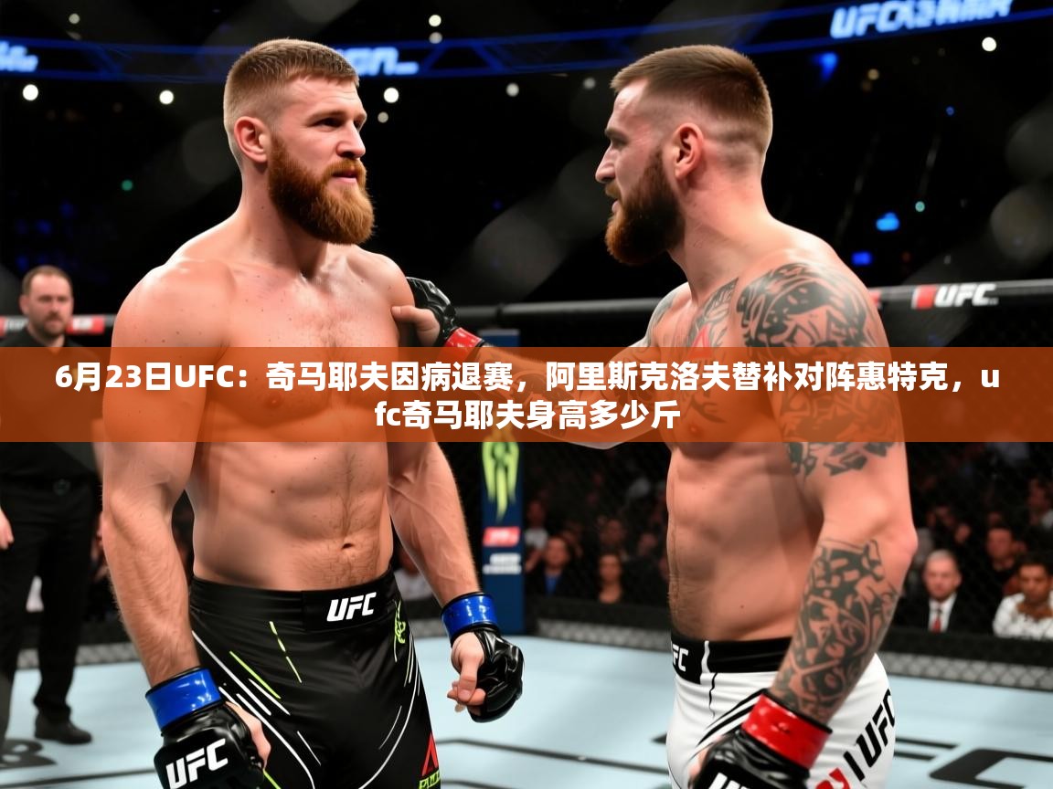 2025华体会体育网站赞助皇马6月23日UFC：奇马耶夫因病退赛，阿里斯克洛夫替补对阵惠特克，ufc奇马耶夫身高多少斤