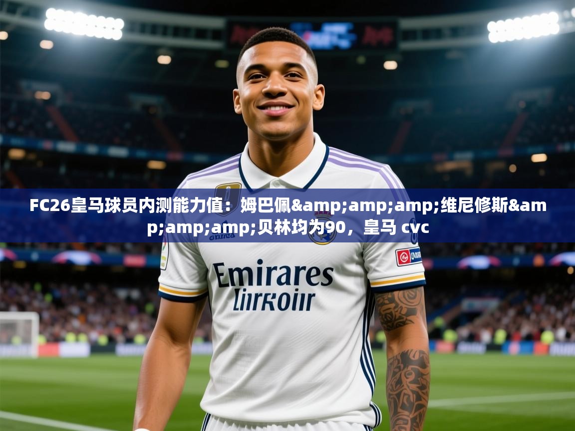 2025华体会体育appFC26皇马球员内测能力值：姆巴佩&amp;amp;维尼修斯&amp;amp;贝林均为90，皇马 cvc