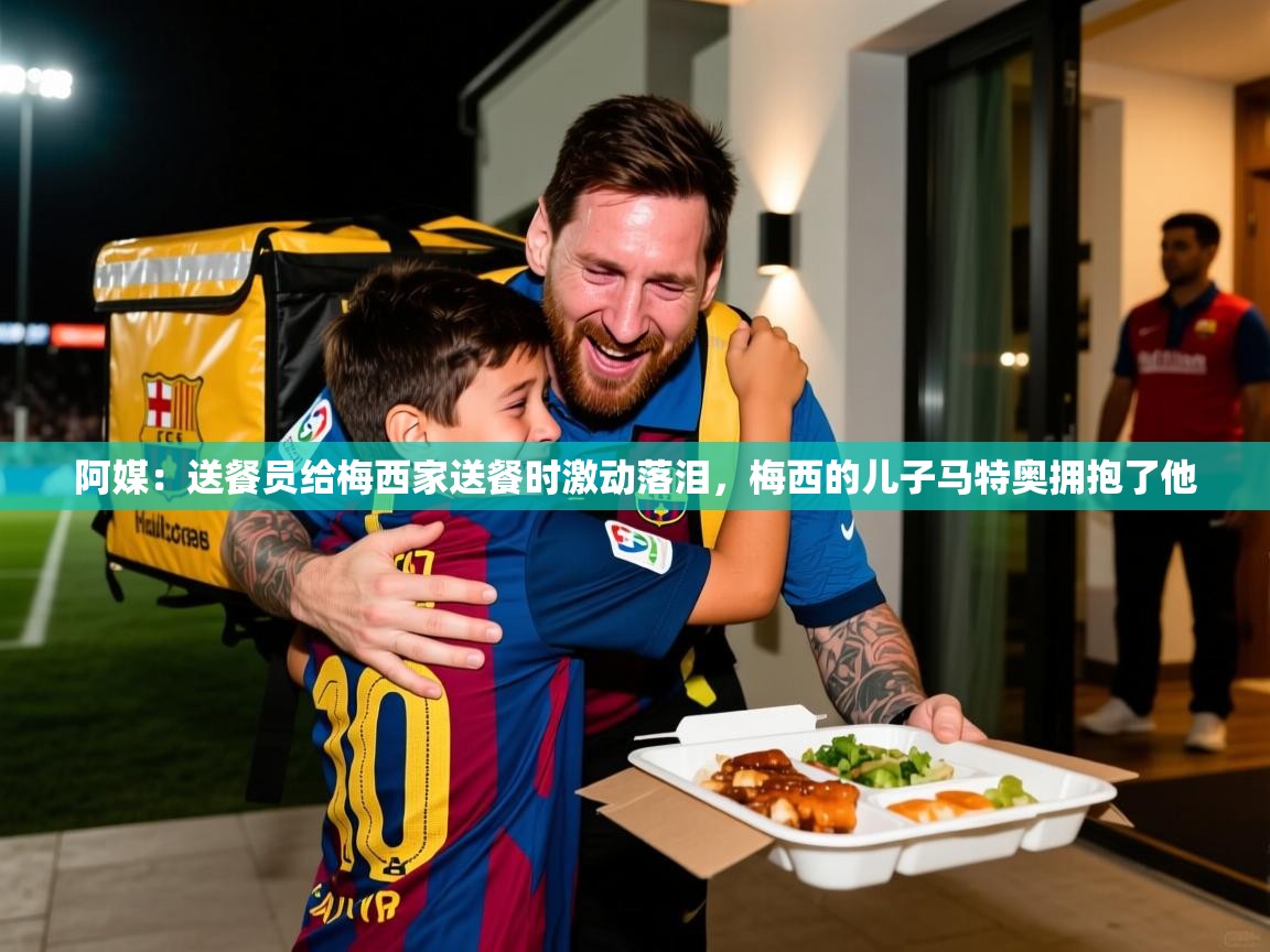 2025华体会体育阿媒:送餐员给梅西家送餐时激动落泪,梅西的儿子马特奥拥抱了他 第3张