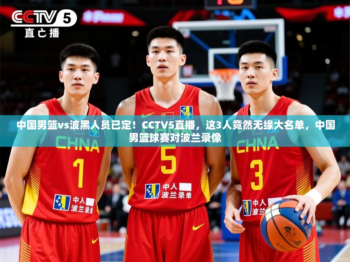 2025华体会登录最新登录地址中国男篮vs波黑人员已定！CCTV5直播，这3人竟然无缘大名单，中国男篮球赛对波兰录像
