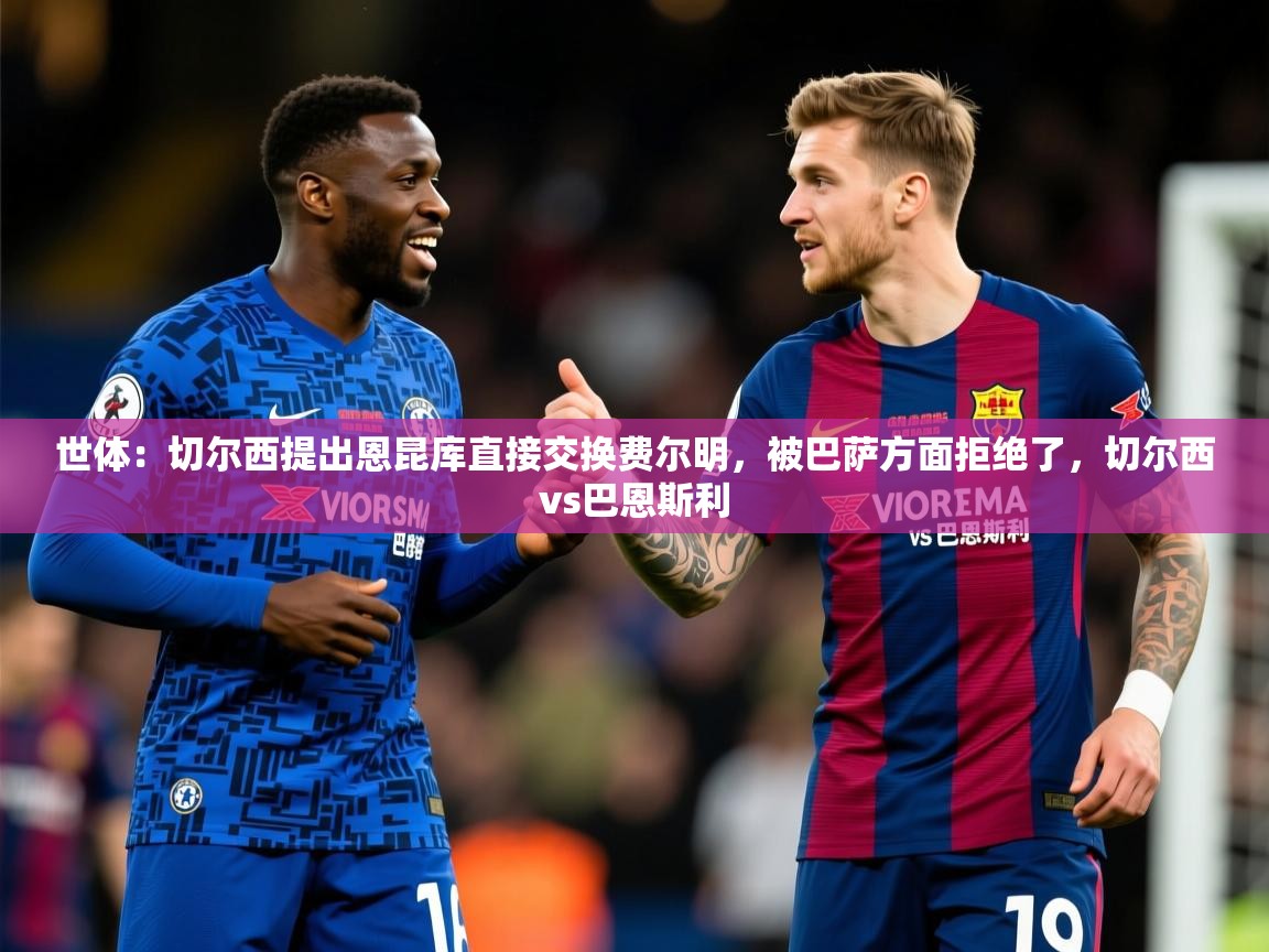 2025华体会登录首页世体：切尔西提出恩昆库直接交换费尔明，被巴萨方面拒绝了，切尔西vs巴恩斯利