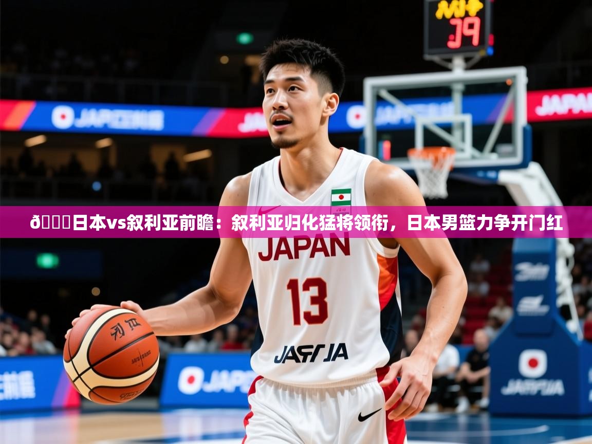 2025华体体育官网🏀日本vs叙利亚前瞻：叙利亚归化猛将领衔，日本男篮力争开门红