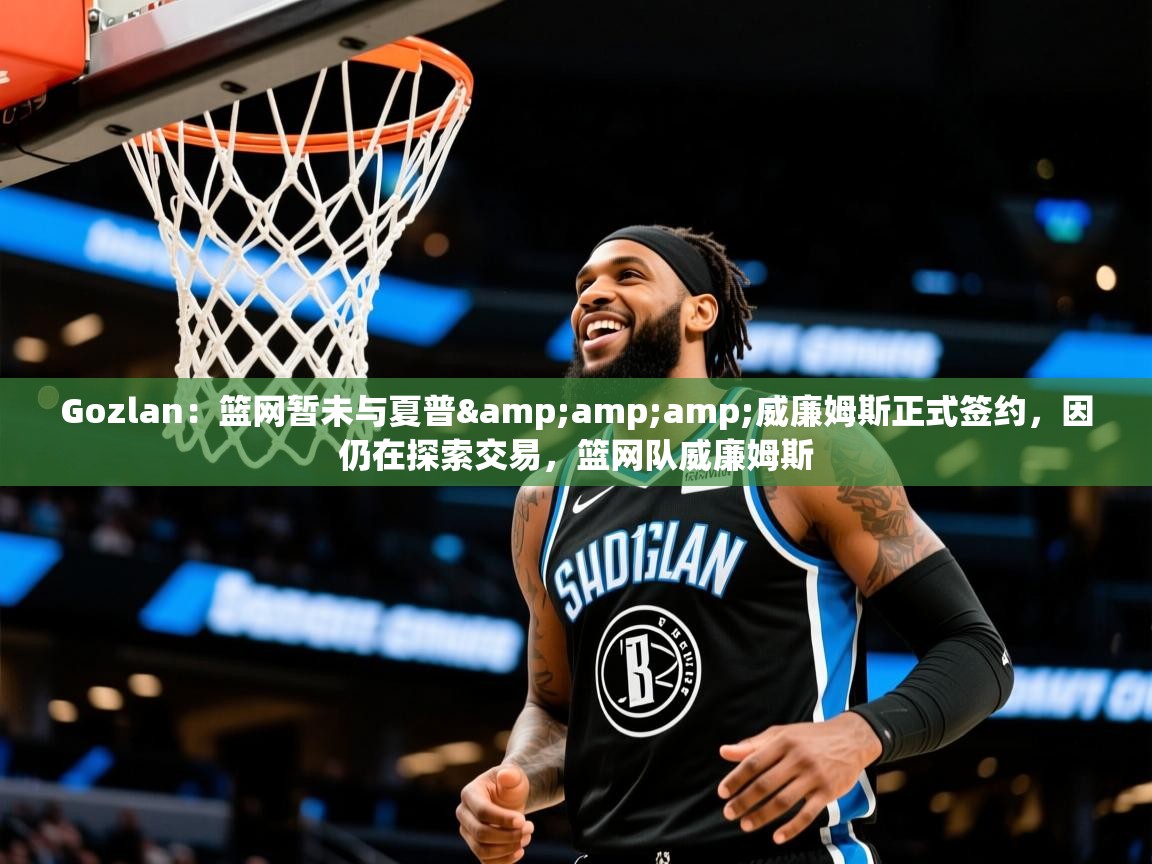 2025华体会登录网址Gozlan:篮网暂未与夏普&威廉姆斯正式签约,因仍在探索交易,篮网队威廉姆斯 第2张