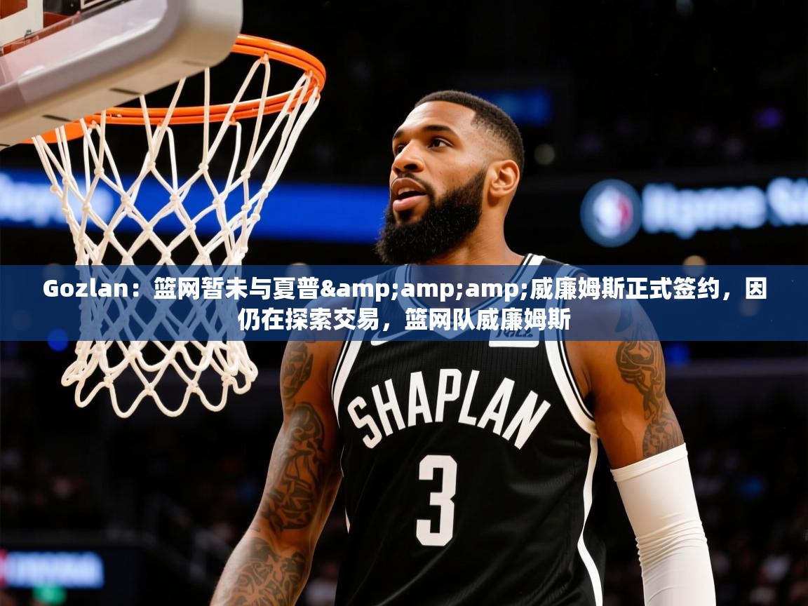 2025华体会登录网址Gozlan:篮网暂未与夏普&威廉姆斯正式签约,因仍在探索交易,篮网队威廉姆斯 第3张