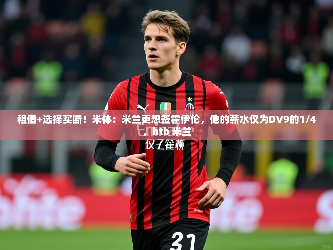 2025华体会登录最新地址租借+选择买断！米体：米兰更想签霍伊伦，他的薪水仅为DV9的1/4，htb 米兰