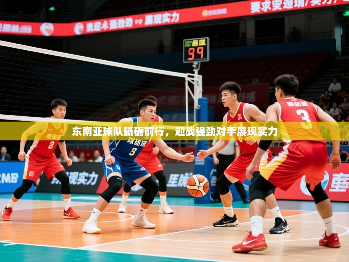 2025华体会登录最新地址东南亚球队砥砺前行，迎战强劲对手展现实力