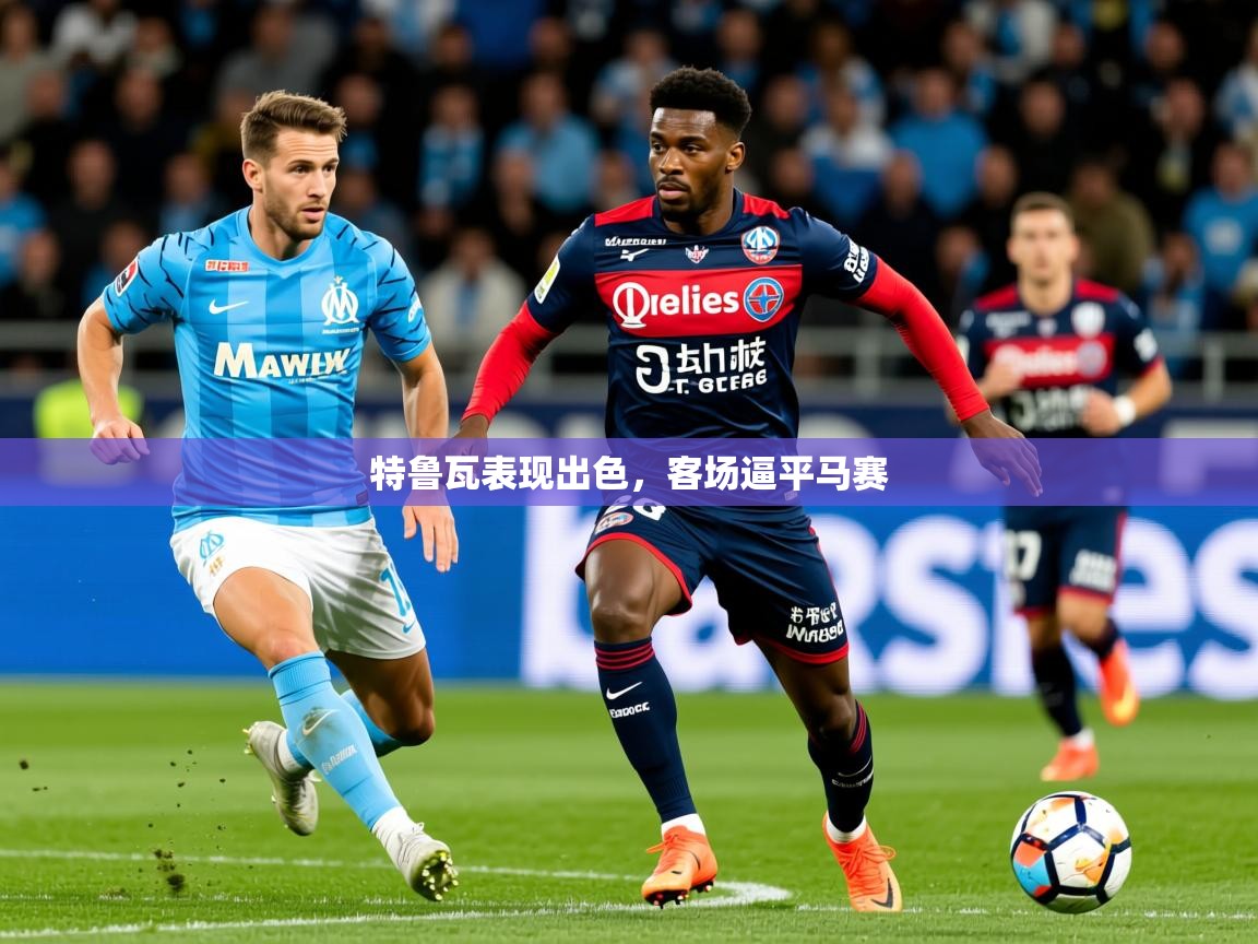 2026华体会体育网站皇马赞助商特鲁瓦表现出色,客场逼平马赛 第1张