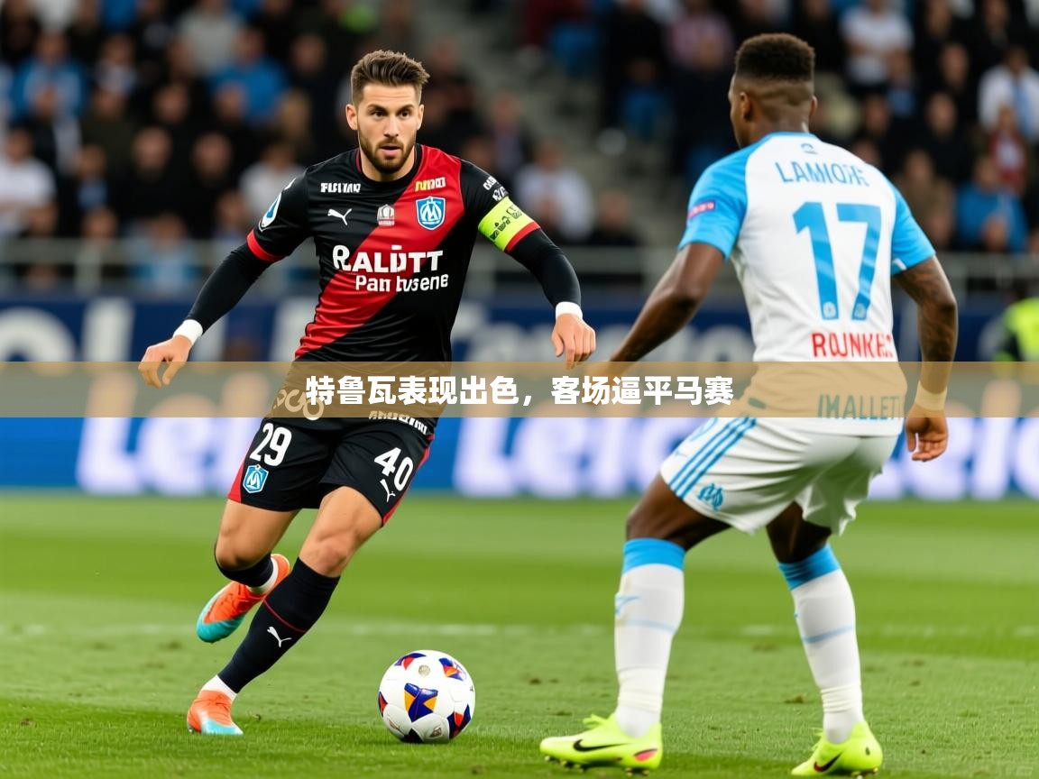2026华体会体育网站皇马赞助商特鲁瓦表现出色,客场逼平马赛 第2张