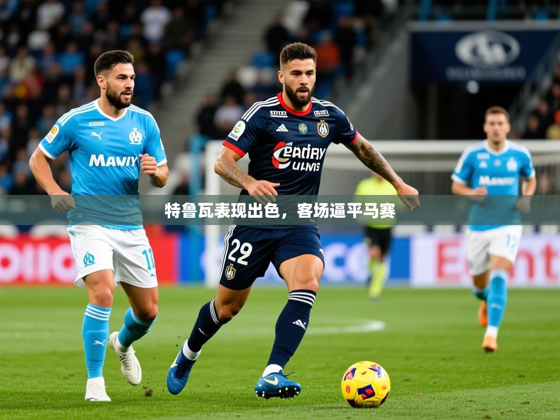 2026华体会体育网站皇马赞助商特鲁瓦表现出色,客场逼平马赛 第3张