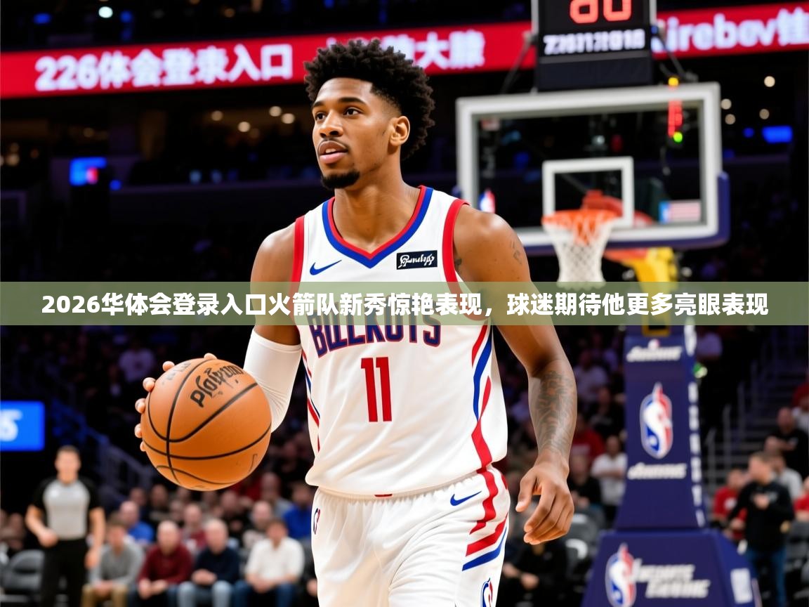 2026华体会登录入口火箭队新秀惊艳表现，球迷期待他更多亮眼表现