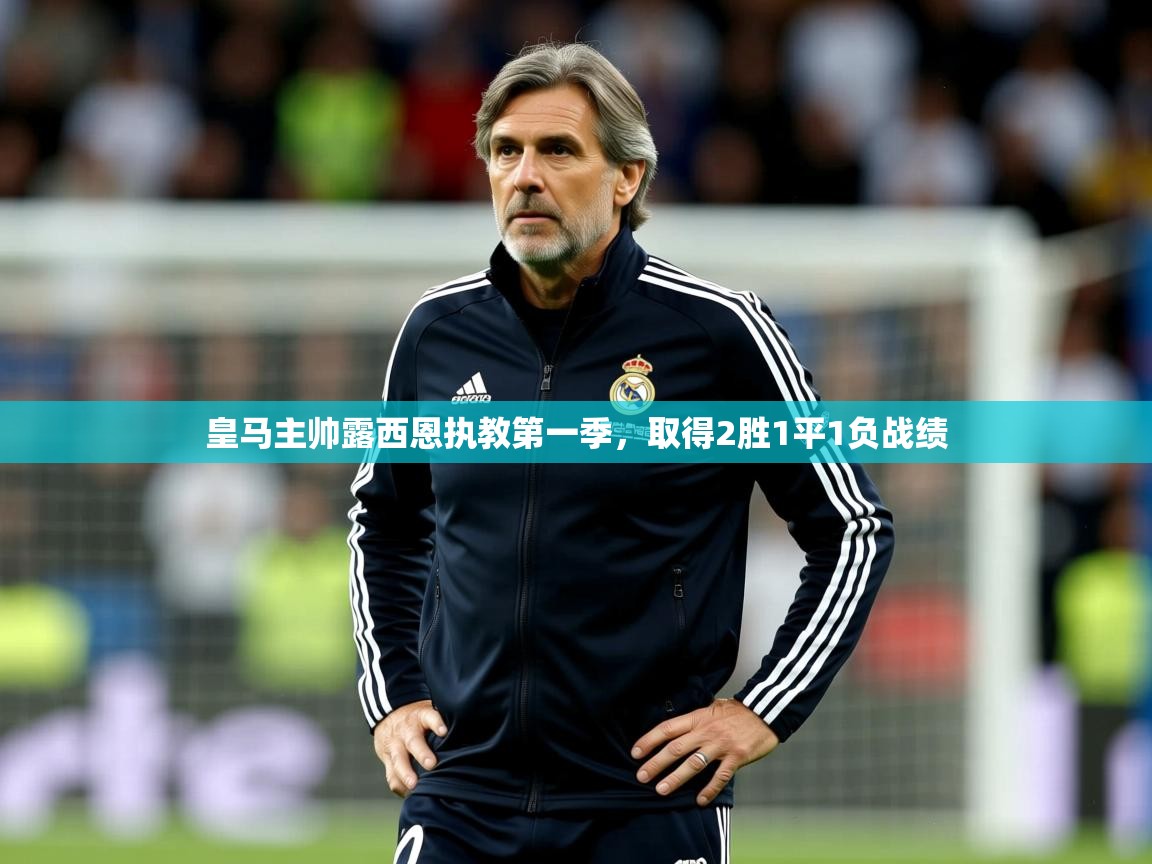 2026华体会登录皇马主帅露西恩执教第一季,取得2胜1平1负战绩 第3张