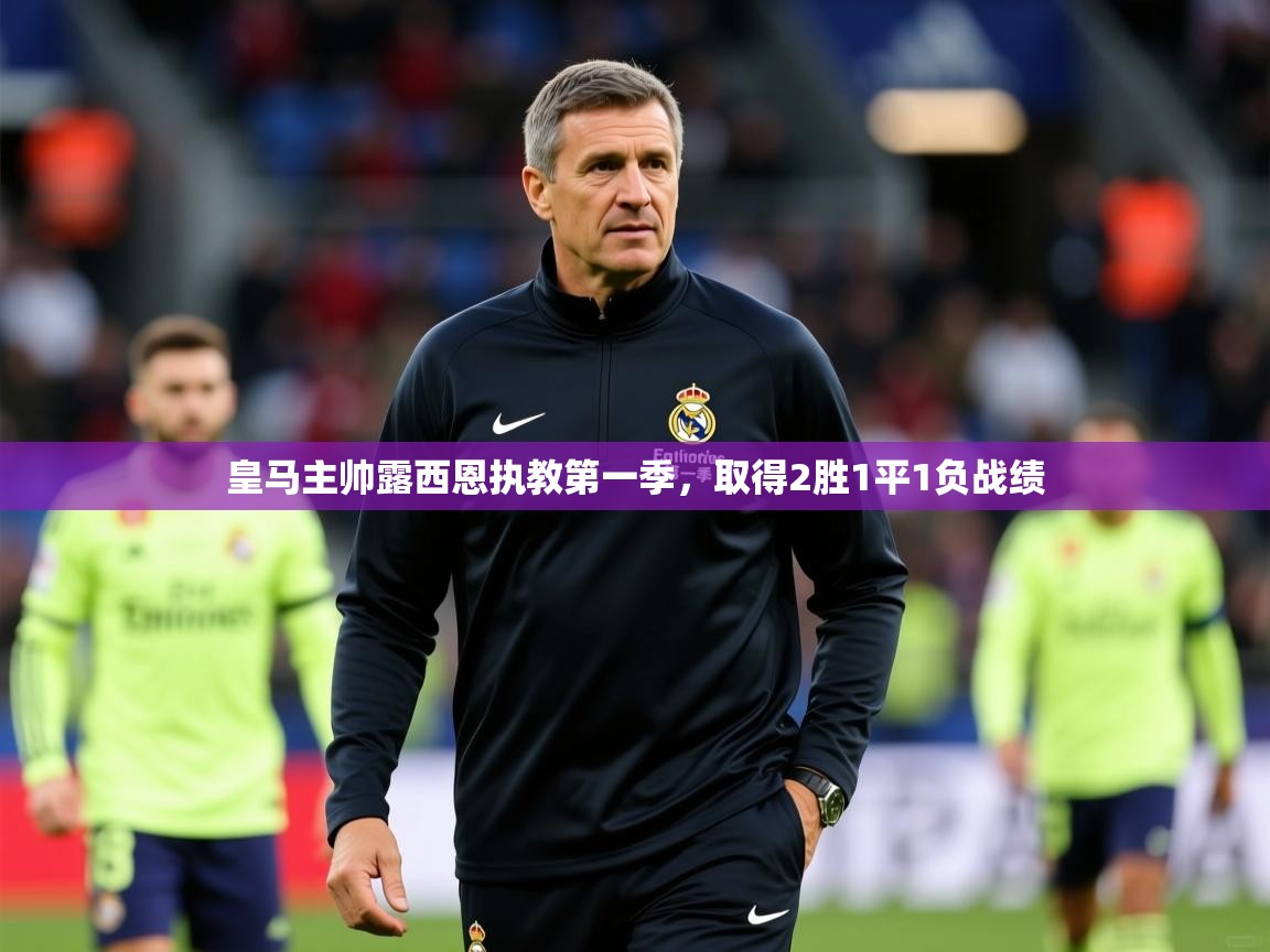 2026华体会登录皇马主帅露西恩执教第一季,取得2胜1平1负战绩 第2张
