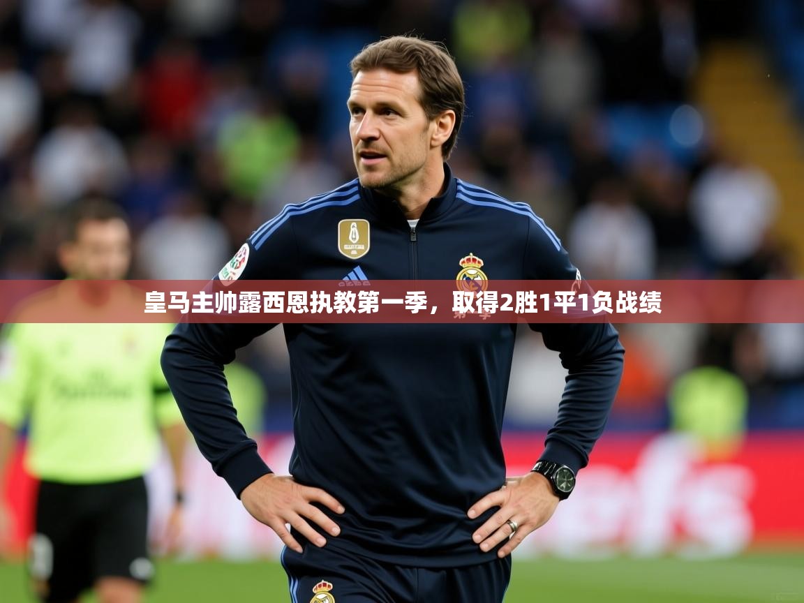 2026华体会登录皇马主帅露西恩执教第一季,取得2胜1平1负战绩 第4张