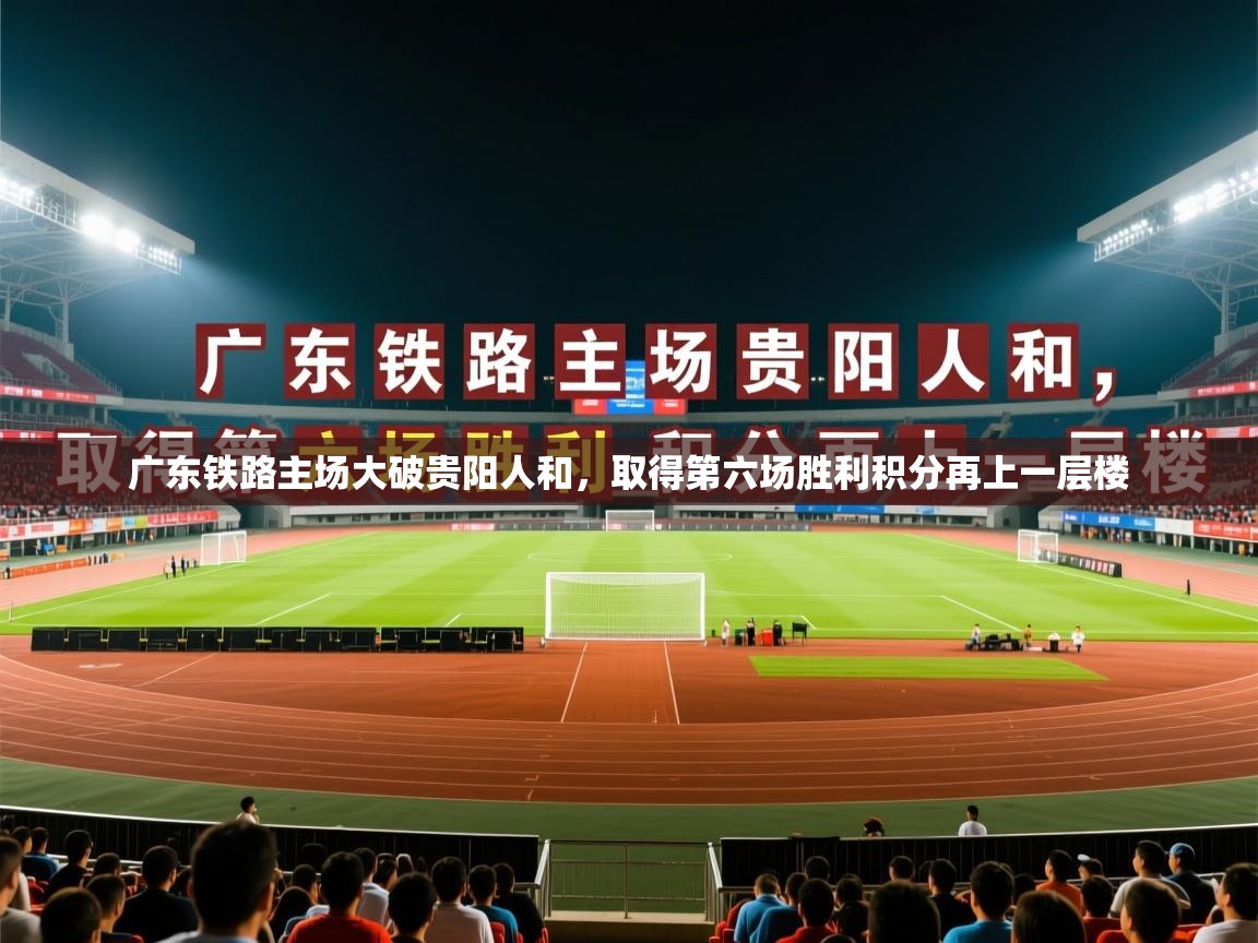 2026华体会体育网站赞助皇马广东铁路主场大破贵阳人和，取得第六场胜利积分再上一层楼  第4张