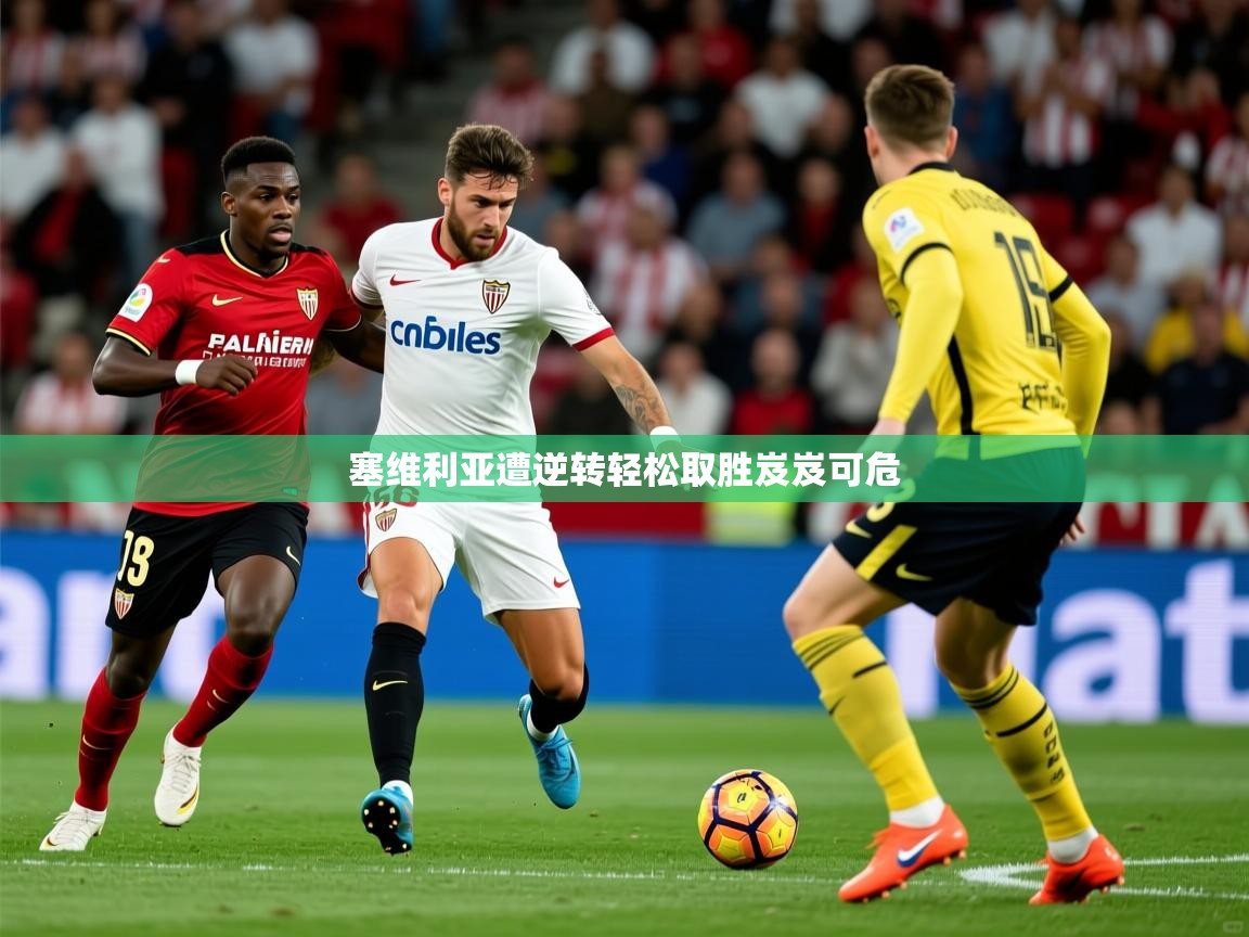 2026华体会登录首页塞维利亚遭逆转轻松取胜岌岌可危  第4张