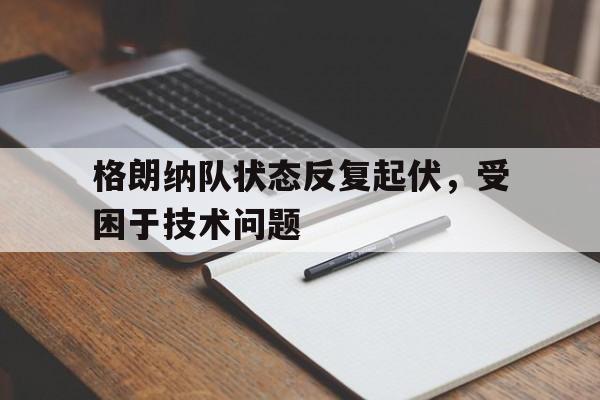 华体会体育网站入口-格朗纳队状态反复起伏，受困于技术问题的简单介绍